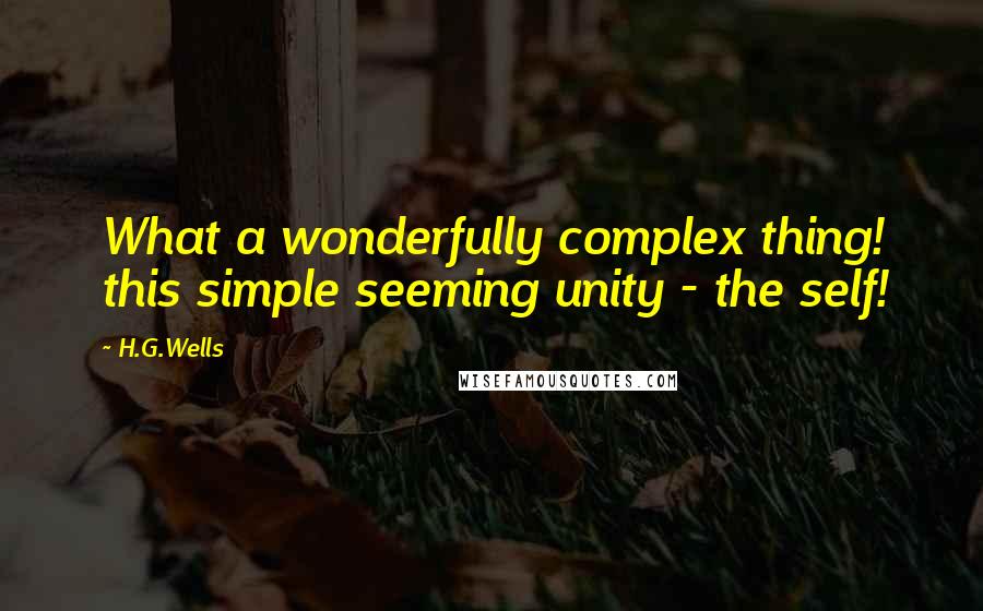 H.G.Wells Quotes: What a wonderfully complex thing! this simple seeming unity - the self!