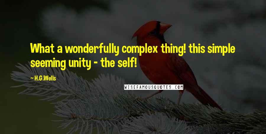 H.G.Wells Quotes: What a wonderfully complex thing! this simple seeming unity - the self!