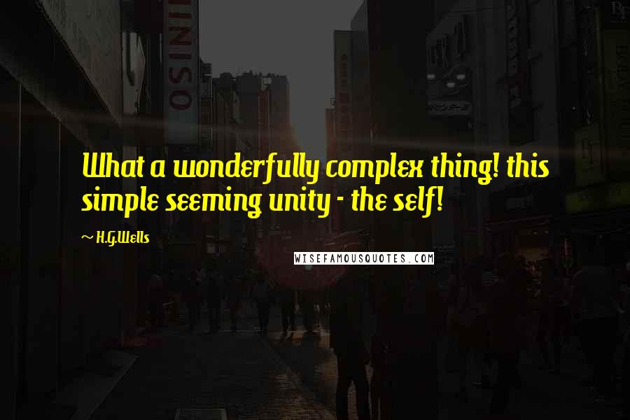 H.G.Wells Quotes: What a wonderfully complex thing! this simple seeming unity - the self!