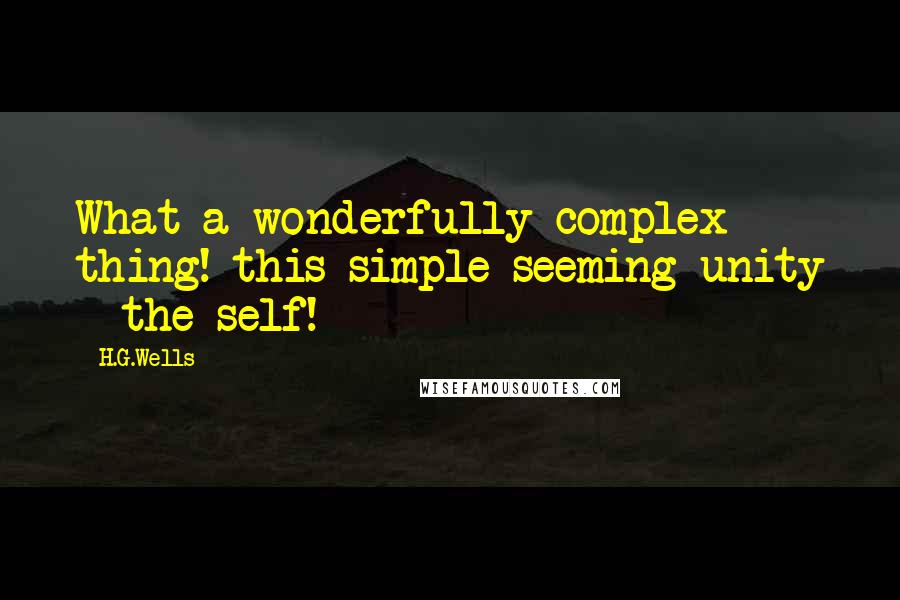 H.G.Wells Quotes: What a wonderfully complex thing! this simple seeming unity - the self!