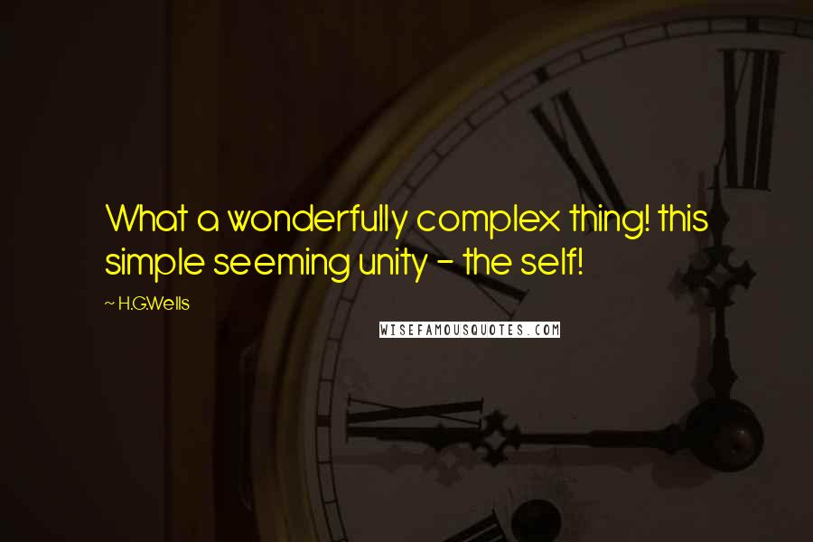 H.G.Wells Quotes: What a wonderfully complex thing! this simple seeming unity - the self!