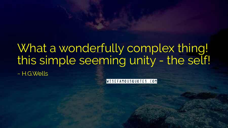 H.G.Wells Quotes: What a wonderfully complex thing! this simple seeming unity - the self!