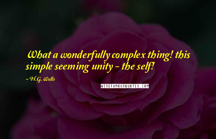 H.G.Wells Quotes: What a wonderfully complex thing! this simple seeming unity - the self!