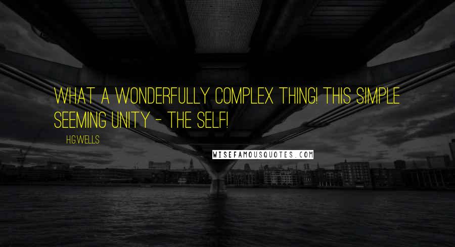 H.G.Wells Quotes: What a wonderfully complex thing! this simple seeming unity - the self!