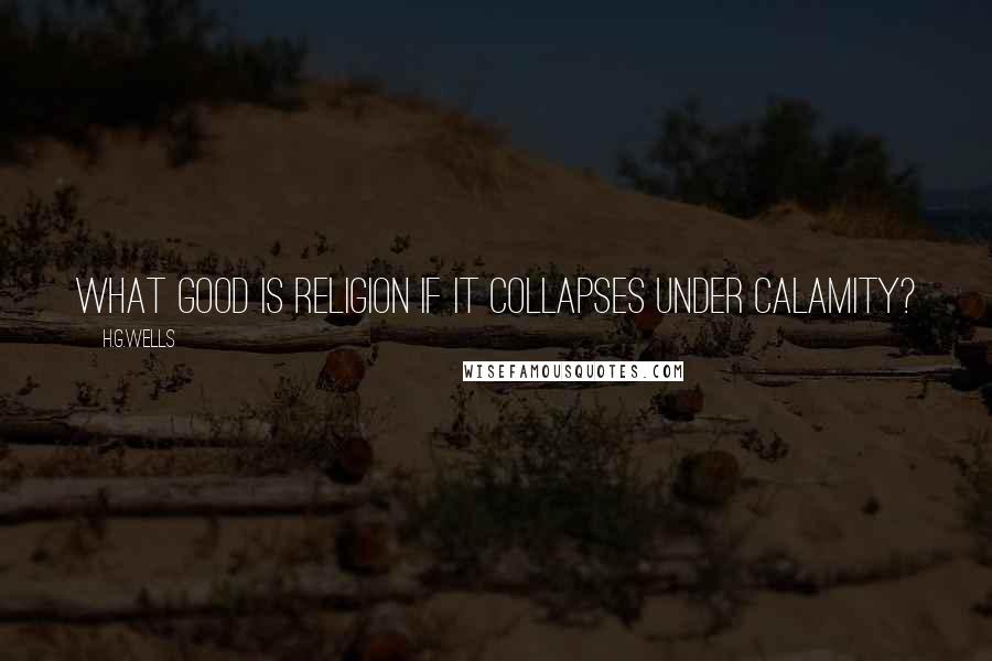 H.G.Wells Quotes: What good is religion if it collapses under calamity?