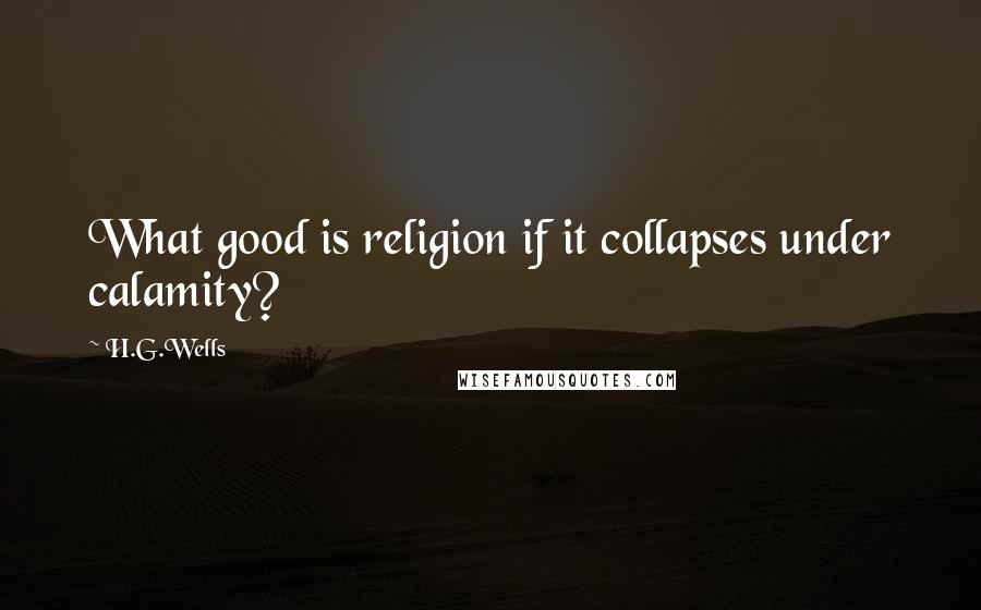 H.G.Wells Quotes: What good is religion if it collapses under calamity?