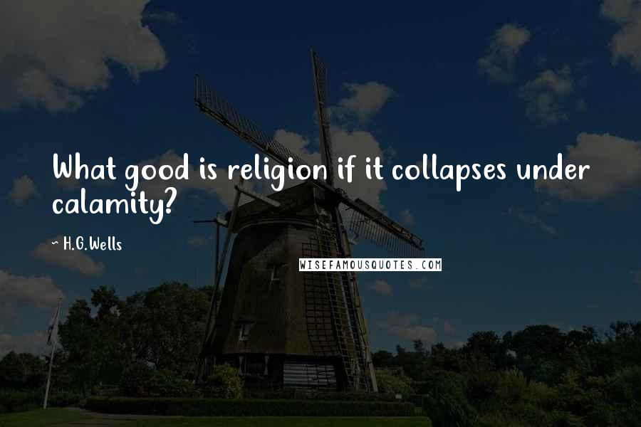 H.G.Wells Quotes: What good is religion if it collapses under calamity?