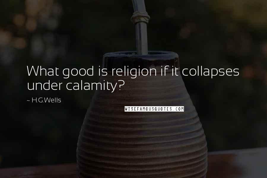 H.G.Wells Quotes: What good is religion if it collapses under calamity?