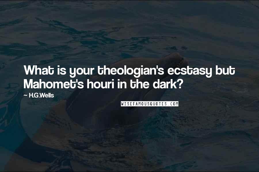 H.G.Wells Quotes: What is your theologian's ecstasy but Mahomet's houri in the dark?