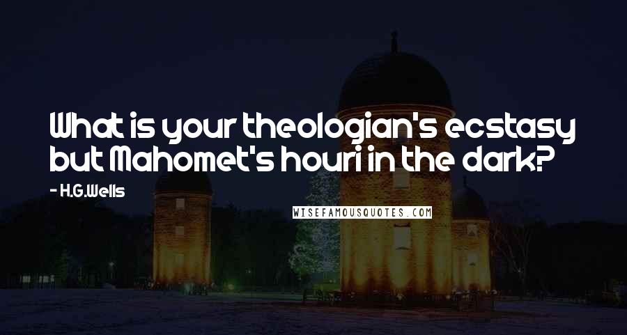 H.G.Wells Quotes: What is your theologian's ecstasy but Mahomet's houri in the dark?