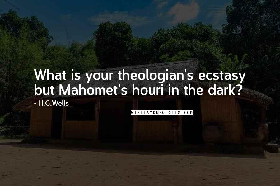 H.G.Wells Quotes: What is your theologian's ecstasy but Mahomet's houri in the dark?