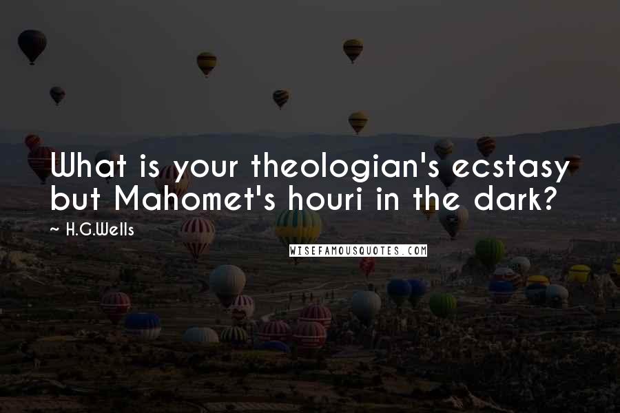 H.G.Wells Quotes: What is your theologian's ecstasy but Mahomet's houri in the dark?