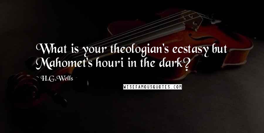 H.G.Wells Quotes: What is your theologian's ecstasy but Mahomet's houri in the dark?