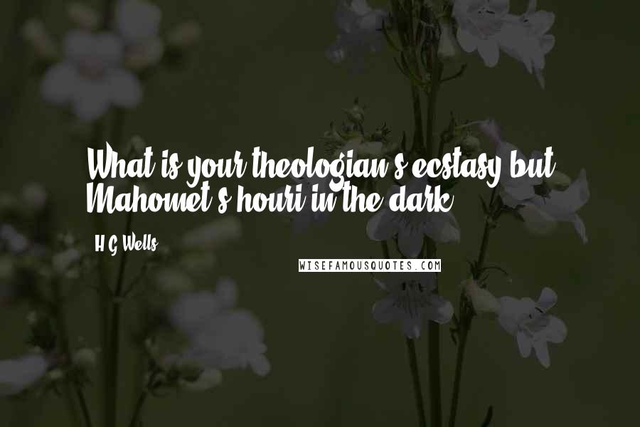 H.G.Wells Quotes: What is your theologian's ecstasy but Mahomet's houri in the dark?