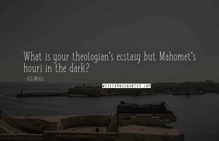 H.G.Wells Quotes: What is your theologian's ecstasy but Mahomet's houri in the dark?