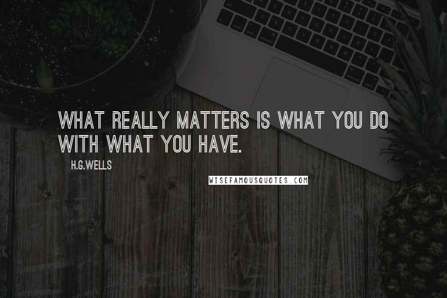 H.G.Wells Quotes: What really matters is what you do with what you have.