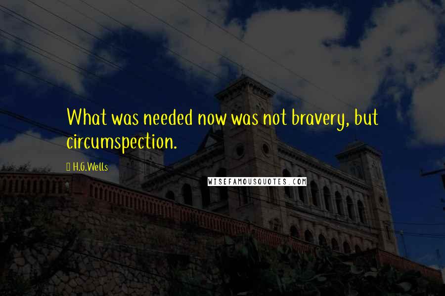 H.G.Wells Quotes: What was needed now was not bravery, but circumspection.