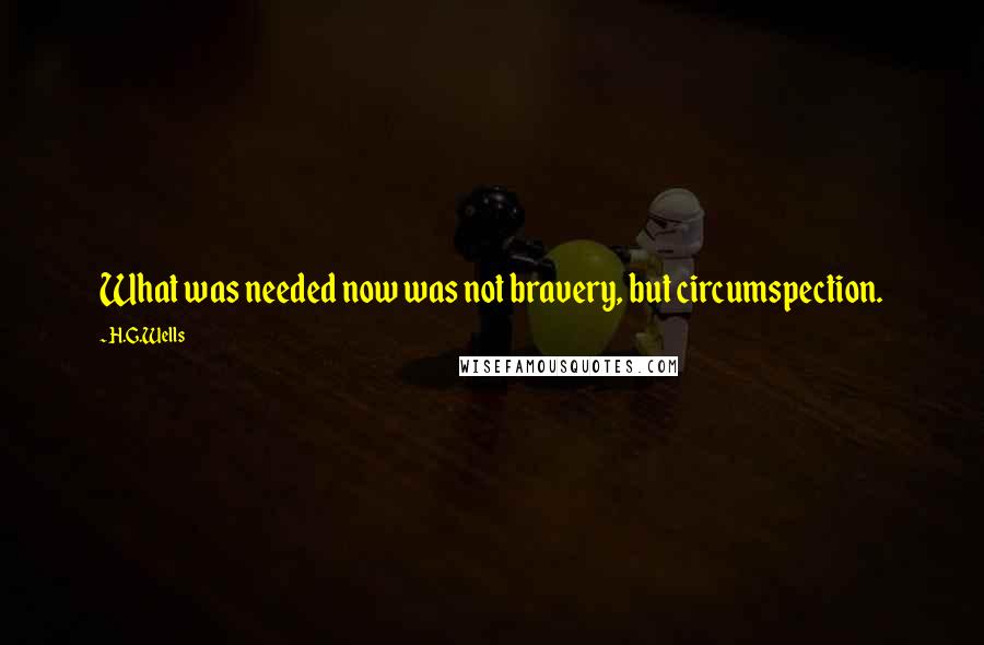 H.G.Wells Quotes: What was needed now was not bravery, but circumspection.