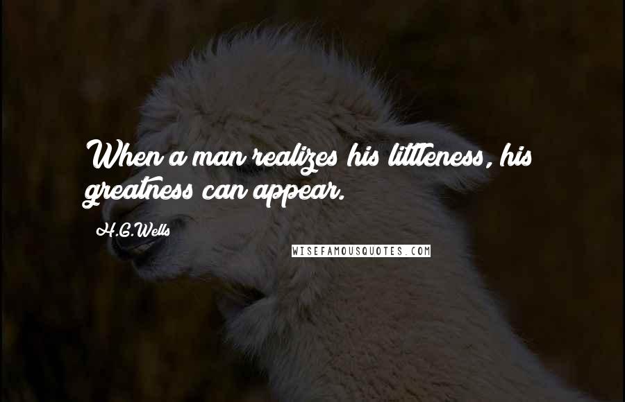 H.G.Wells Quotes: When a man realizes his littleness, his greatness can appear.