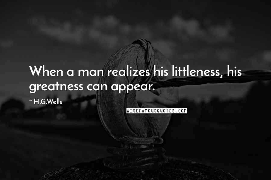 H.G.Wells Quotes: When a man realizes his littleness, his greatness can appear.