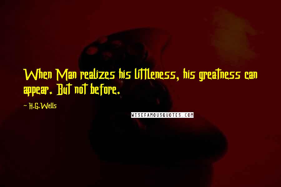 H.G.Wells Quotes: When Man realizes his littleness, his greatness can appear. But not before.