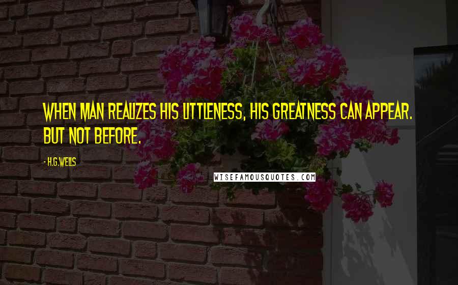 H.G.Wells Quotes: When Man realizes his littleness, his greatness can appear. But not before.