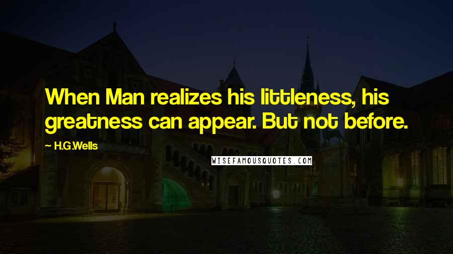 H.G.Wells Quotes: When Man realizes his littleness, his greatness can appear. But not before.