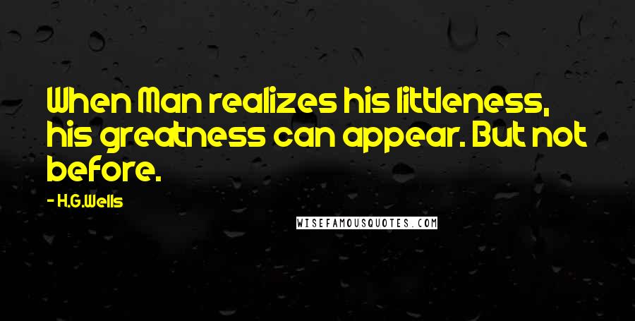 H.G.Wells Quotes: When Man realizes his littleness, his greatness can appear. But not before.
