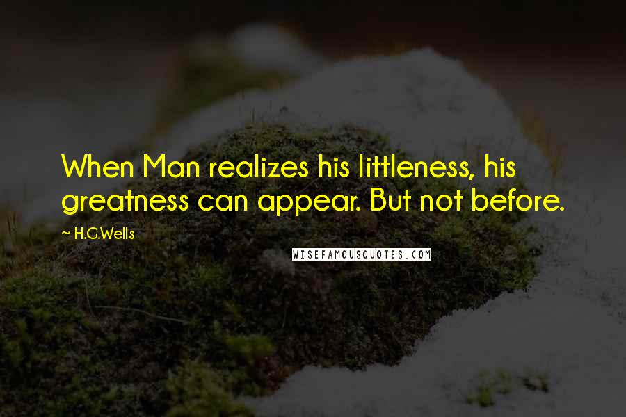 H.G.Wells Quotes: When Man realizes his littleness, his greatness can appear. But not before.