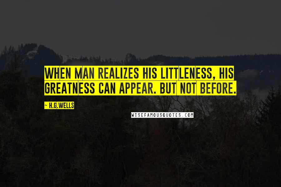 H.G.Wells Quotes: When Man realizes his littleness, his greatness can appear. But not before.