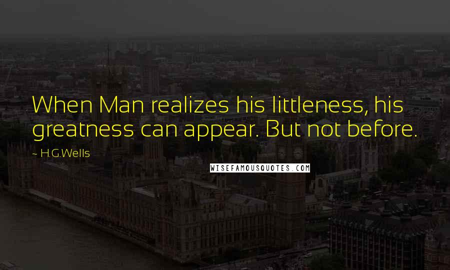 H.G.Wells Quotes: When Man realizes his littleness, his greatness can appear. But not before.