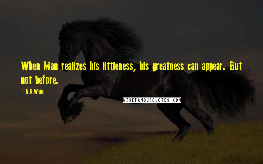 H.G.Wells Quotes: When Man realizes his littleness, his greatness can appear. But not before.