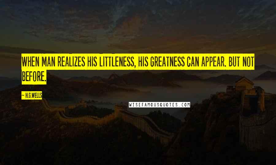 H.G.Wells Quotes: When Man realizes his littleness, his greatness can appear. But not before.