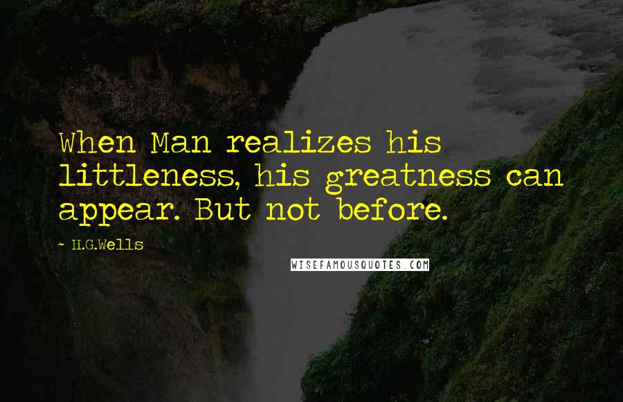 H.G.Wells Quotes: When Man realizes his littleness, his greatness can appear. But not before.