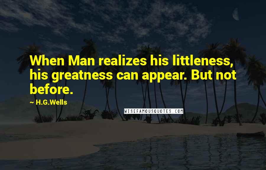 H.G.Wells Quotes: When Man realizes his littleness, his greatness can appear. But not before.