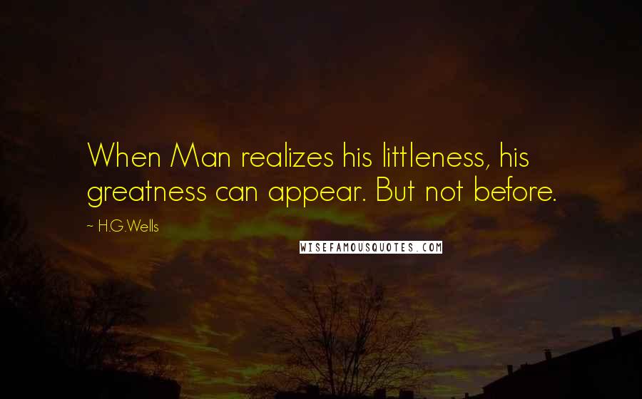 H.G.Wells Quotes: When Man realizes his littleness, his greatness can appear. But not before.