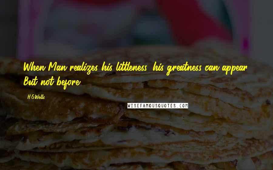 H.G.Wells Quotes: When Man realizes his littleness, his greatness can appear. But not before.