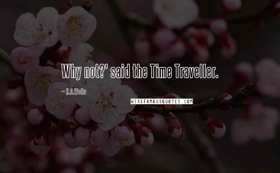 H.G.Wells Quotes: Why not?' said the Time Traveller.