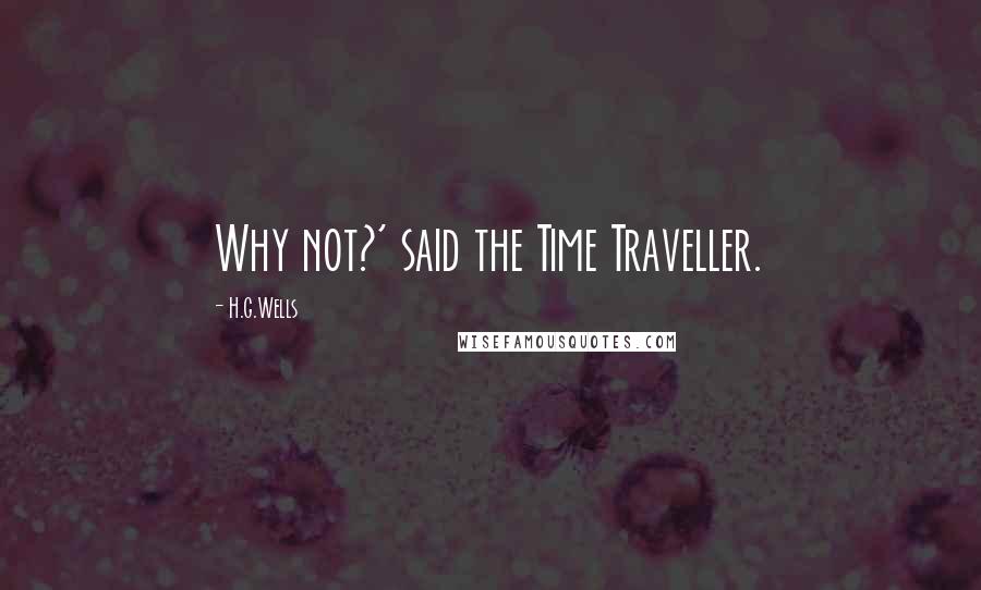 H.G.Wells Quotes: Why not?' said the Time Traveller.