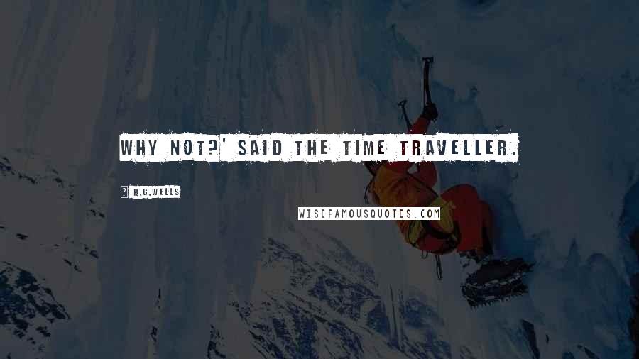 H.G.Wells Quotes: Why not?' said the Time Traveller.