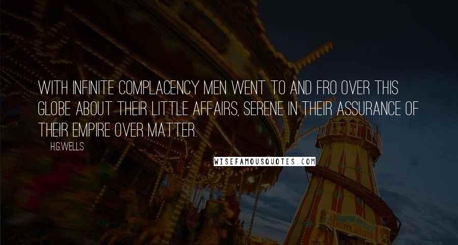 H.G.Wells Quotes: With infinite complacency men went to and fro over this globe about their little affairs, serene in their assurance of their empire over matter.