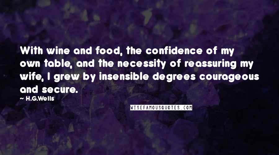 H.G.Wells Quotes: With wine and food, the confidence of my own table, and the necessity of reassuring my wife, I grew by insensible degrees courageous and secure.