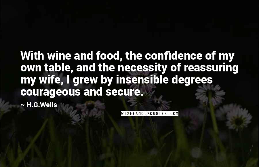 H.G.Wells Quotes: With wine and food, the confidence of my own table, and the necessity of reassuring my wife, I grew by insensible degrees courageous and secure.