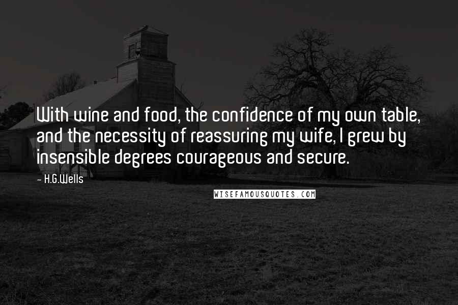 H.G.Wells Quotes: With wine and food, the confidence of my own table, and the necessity of reassuring my wife, I grew by insensible degrees courageous and secure.