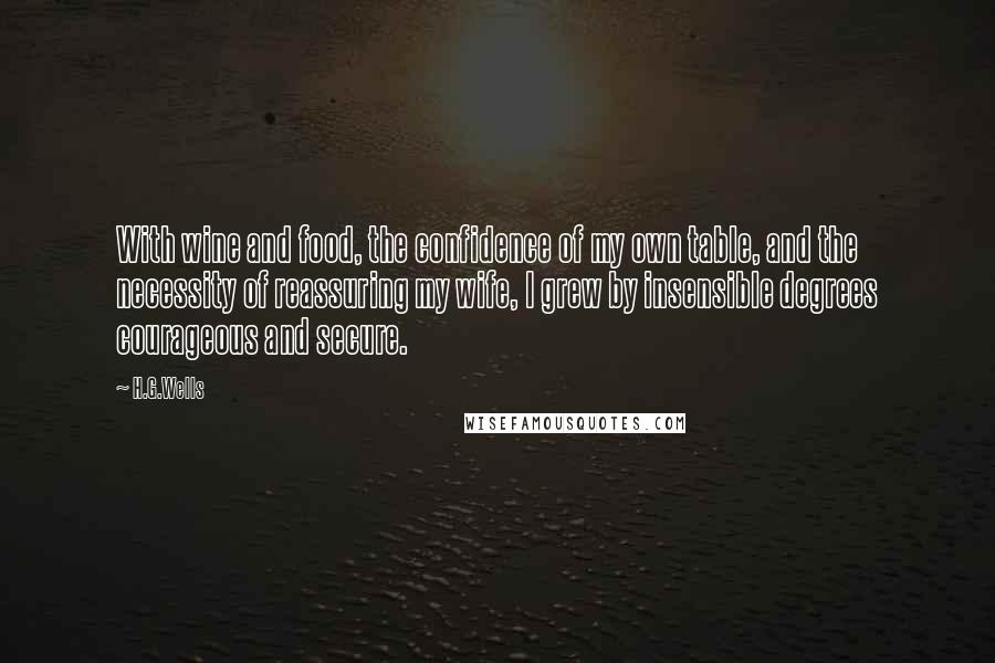 H.G.Wells Quotes: With wine and food, the confidence of my own table, and the necessity of reassuring my wife, I grew by insensible degrees courageous and secure.