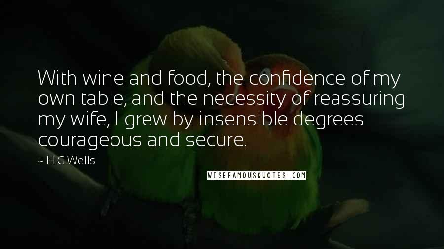 H.G.Wells Quotes: With wine and food, the confidence of my own table, and the necessity of reassuring my wife, I grew by insensible degrees courageous and secure.