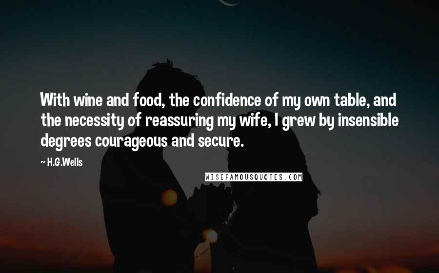 H.G.Wells Quotes: With wine and food, the confidence of my own table, and the necessity of reassuring my wife, I grew by insensible degrees courageous and secure.