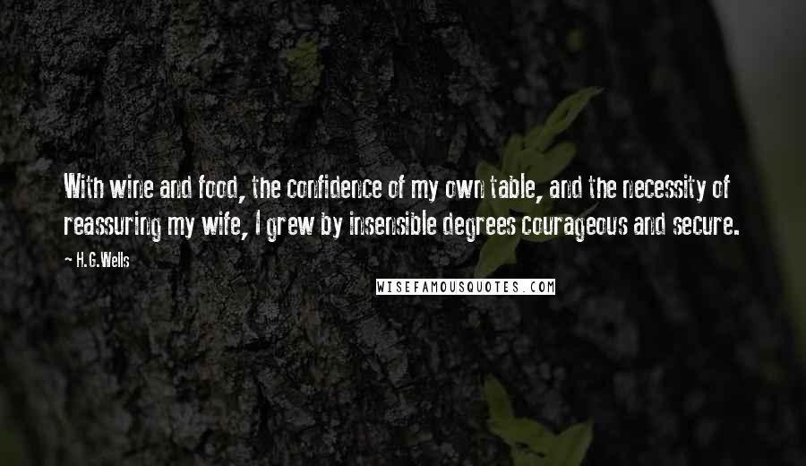 H.G.Wells Quotes: With wine and food, the confidence of my own table, and the necessity of reassuring my wife, I grew by insensible degrees courageous and secure.