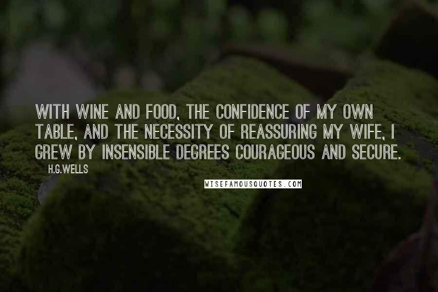 H.G.Wells Quotes: With wine and food, the confidence of my own table, and the necessity of reassuring my wife, I grew by insensible degrees courageous and secure.