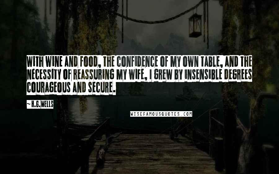 H.G.Wells Quotes: With wine and food, the confidence of my own table, and the necessity of reassuring my wife, I grew by insensible degrees courageous and secure.